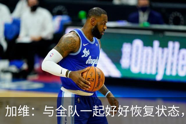 加维：与全队一起好好恢复状态，准备好为这个赛季全力以赴