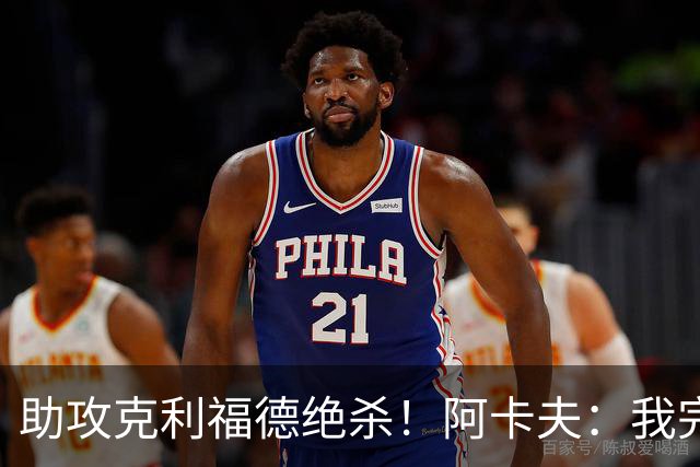 助攻克利福德绝杀！阿卡夫：我完全信任他 我做了正确传球选择