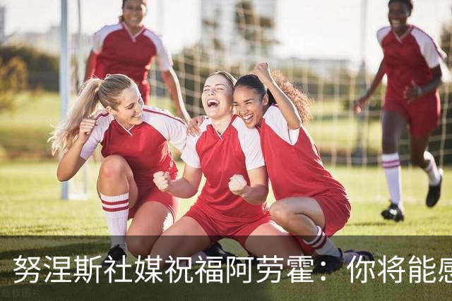 努涅斯社媒祝福阿劳霍：你将能感受到利物浦球迷的爱，他们很特别