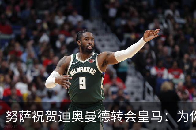 努萨祝贺迪奥曼德转会皇马：为你感到无比骄傲，你配得上这一切