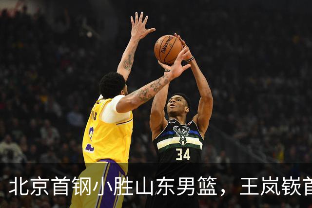 北京首钢小胜山东男篮，王岚嵚首秀表现不俗