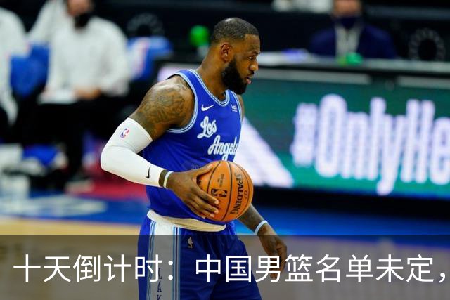 十天倒计时：中国男篮名单未定，出线形势紧张