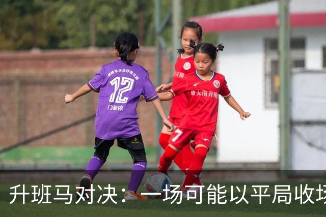 升班马对决：一场可能以平局收场的保级大战
