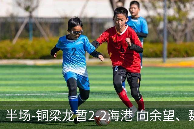 半场-铜梁龙暂2-2海港 向余望、魏震分别点射莱昂纳多破门
