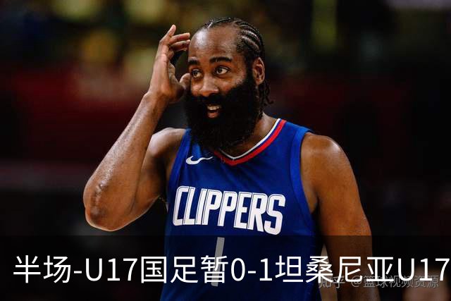 半场-U17国足暂0-1坦桑尼亚U17 帅惟浩失良机 坦桑尼亚3中框+失点