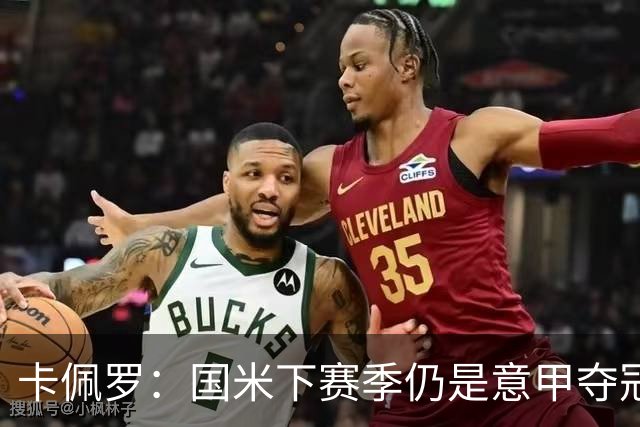 卡佩罗：国米下赛季仍是意甲夺冠热门，我执教生涯最佳前锋是大罗