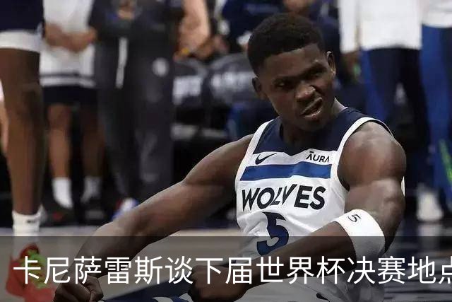 卡尼萨雷斯谈下届世界杯决赛地点：官员们只顾自己的利益和野心