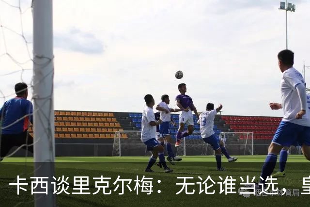 卡西谈里克尔梅：无论谁当选，皇马受益就行，不知哈兰德能否兼容