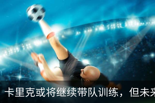 卡里克或将继续带队训练，但未来仍不确定