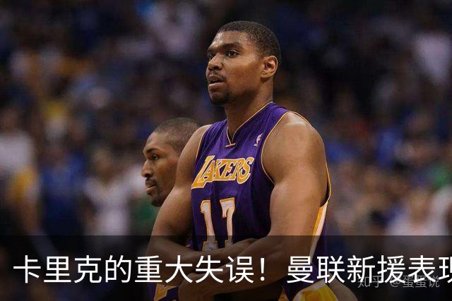 卡里克的重大失误！曼联新援表现令人失望