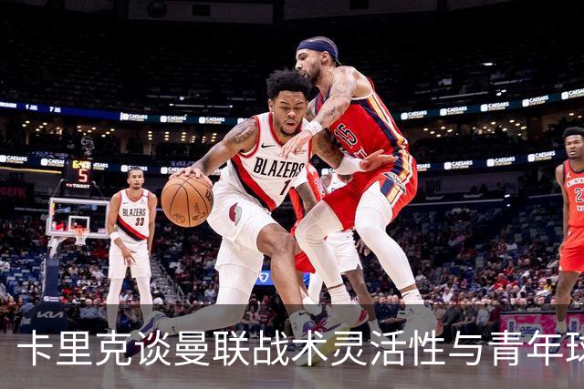 卡里克谈曼联战术灵活性与青年球员发展