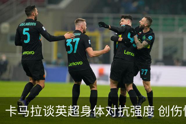卡马拉谈英超身体对抗强度 创伤恢复期的挑战