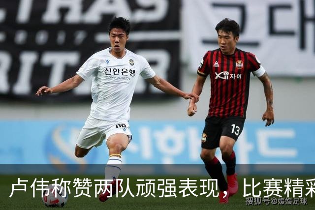 卢伟称赞两队顽强表现，比赛精彩纷呈