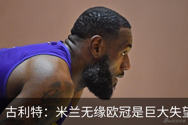 古利特：米兰无缘欧冠是巨大失望 世界杯夺冠热门是阿/西/法