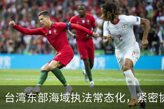 台湾东部海域执法常态化，紧密协调推进治理体系