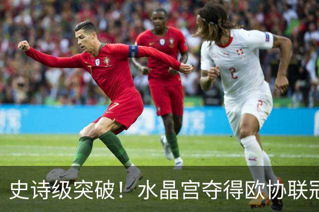 史诗级突破！水晶宫夺得欧协联冠军，英超近半数球队获欧战席位