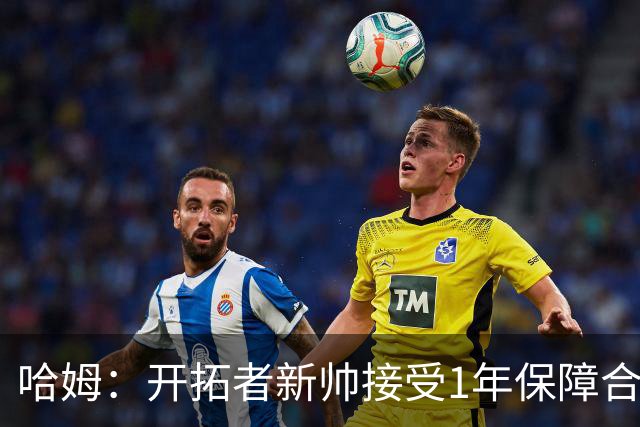 哈姆：开拓者新帅接受1年保障合同展示了他的初心 为他感到骄傲