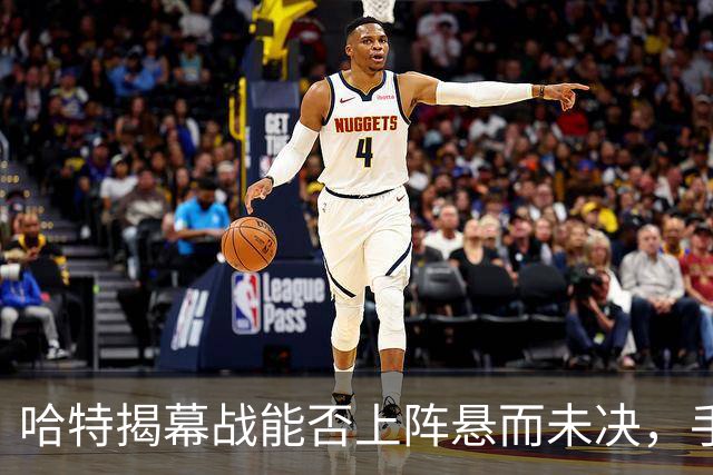 哈特揭幕战能否上阵悬而未决，手指伤势成关键因素