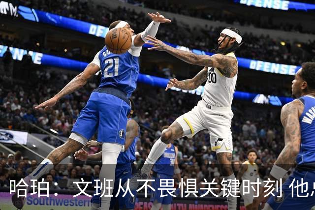 哈珀：文班从不畏惧关键时刻 他总是能挺身而出迎接挑战！