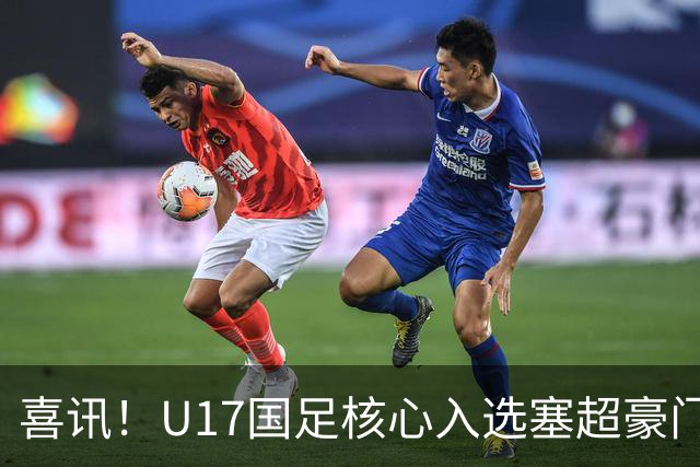 喜讯！U17国足核心入选塞超豪门U19季前集训24人名单，值得期待