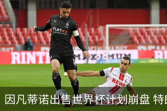 因凡蒂诺出售世界杯计划崩盘 特朗普家族决定抽身离开