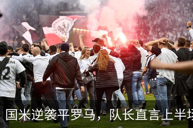 国米逆袭平罗马，队长直言上半场表现需反思