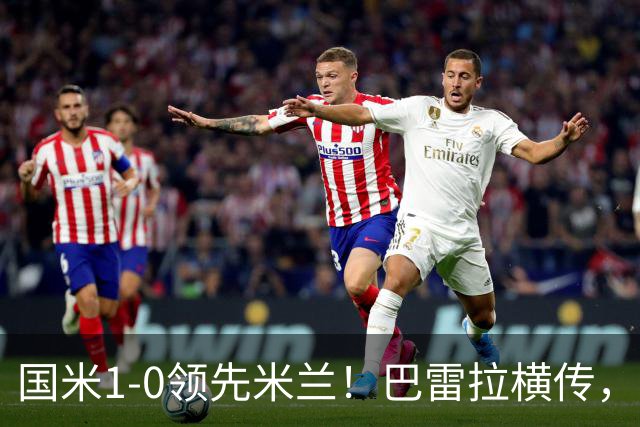 国米1-0领先米兰！巴雷拉横传，迪马尔科前插轻松破门