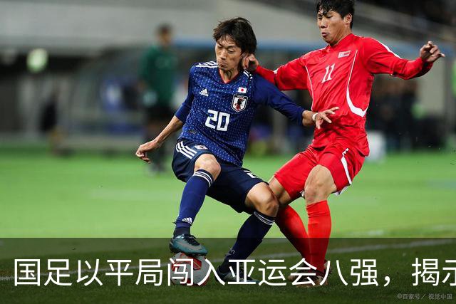 国足以平局闯入亚运会八强，揭示五个关键事实