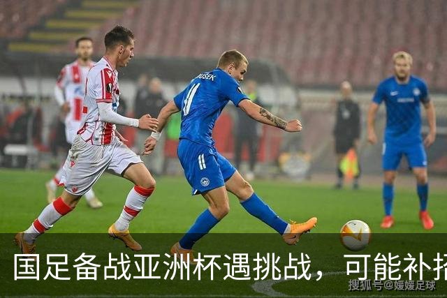 国足备战亚洲杯遇挑战，可能补招亚运球员增强阵容