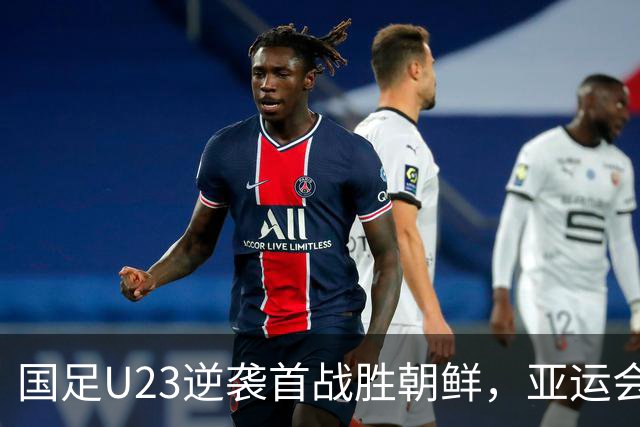 国足U23逆袭首战胜朝鲜，亚运会开门红