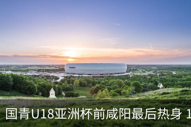 国青U18亚洲杯前咸阳最后热身 17名球员竞争12人名单