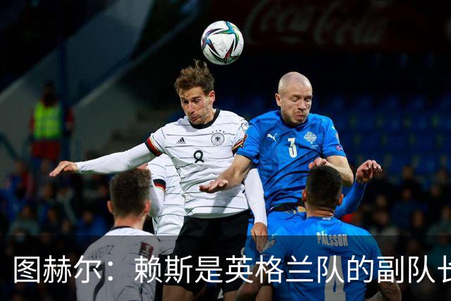 图赫尔：赖斯是英格兰队的副队长 贝林厄姆潜在首发之一但需竞争