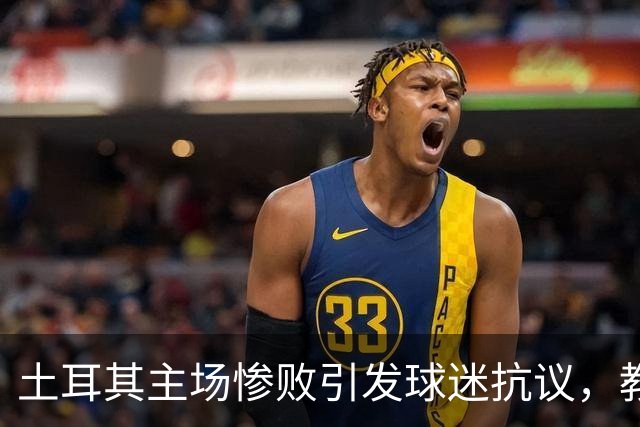 土耳其主场惨败引发球迷抗议，教练蒙特拉面临下课压力