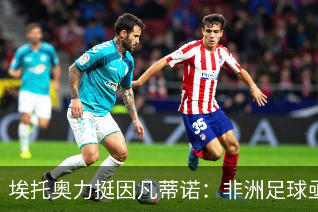 埃托奥力挺因凡蒂诺：非洲足球亟需更多资金支持