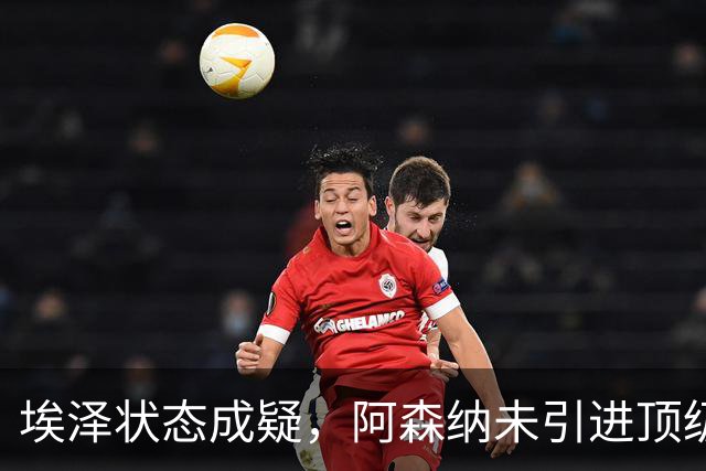 埃泽状态成疑，阿森纳未引进顶级攻击手成原因