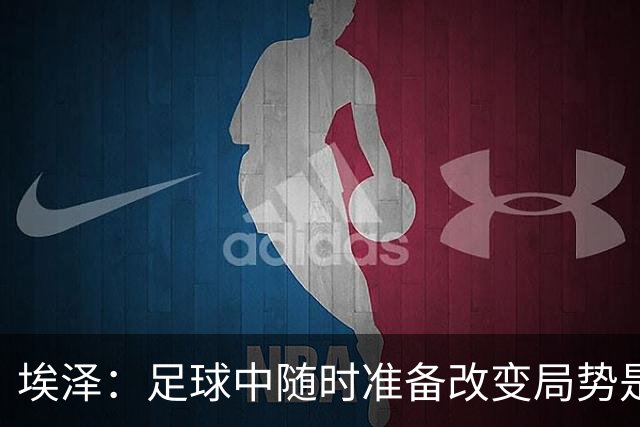 埃泽：足球中随时准备改变局势是关键