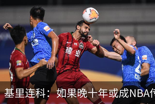 基里连科：如果晚十年或成NBA传奇