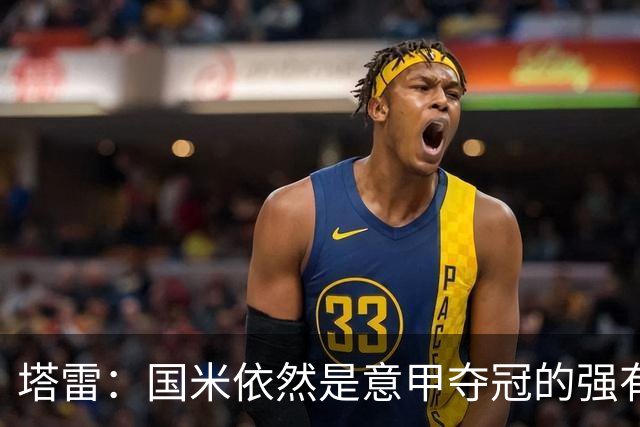塔雷：国米依然是意甲夺冠的强有力竞争者，罗马紧随其后