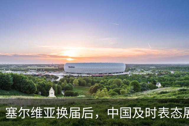 塞尔维亚换届后，中国及时表态展现合作意愿