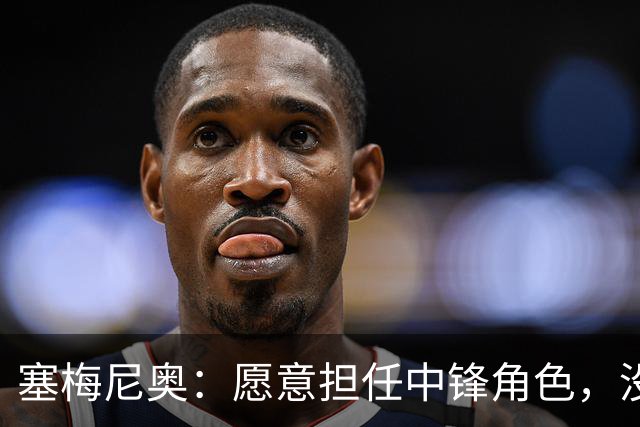 塞梅尼奥：愿意担任中锋角色，没问题
