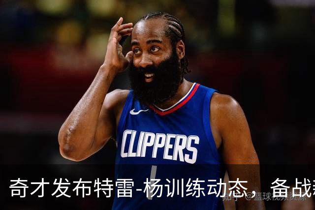 奇才发布特雷-杨训练动态，备战新赛季