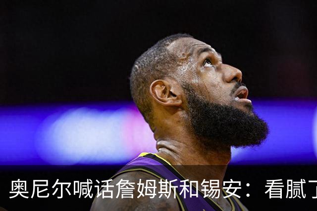 奥尼尔喊话詹姆斯和锡安：看腻了现在的扣篮大赛 你俩快参加吧