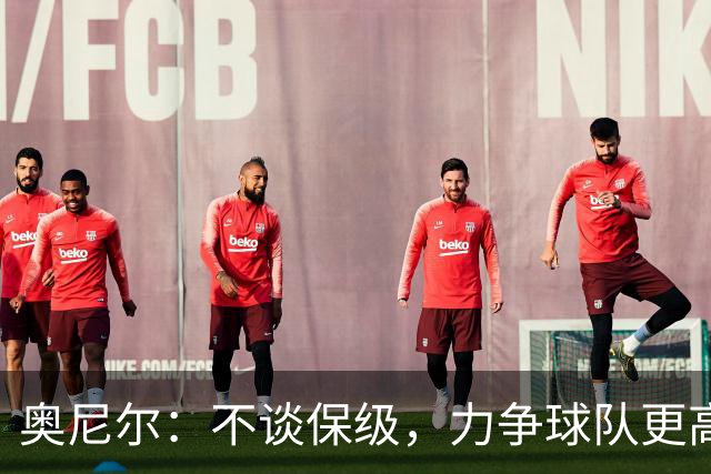 奥尼尔：不谈保级，力争球队更高目标