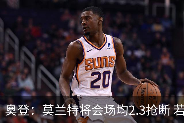 奥登：莫兰特将会场均2.3抢断 若他打替补的话谁能阻挡他呢