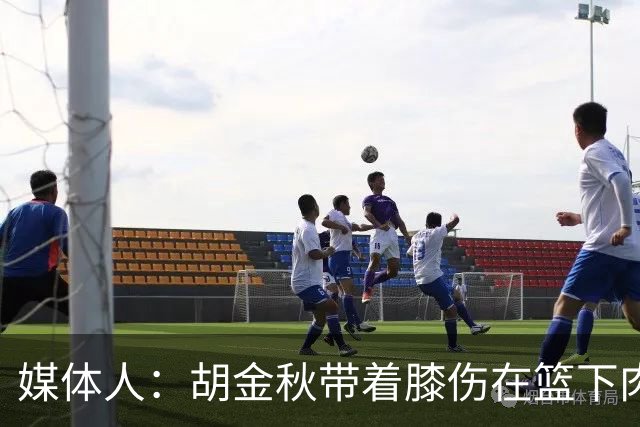 媒体人：胡金秋带着膝伤在篮下肉搏 行胜于言 他用行动感染了全队