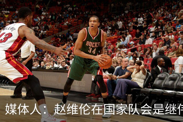 媒体人：赵维伦在国家队会是继伟很好的平替 他现在需要尽量涨球