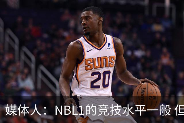 媒体人：NBL1的竞技水平一般 但对抗不算弱 对杨舒予还是有帮助的