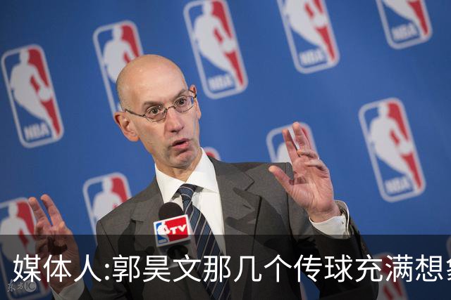 媒体人:郭昊文那几个传球充满想象力 盼他继续打出属于自己的东西