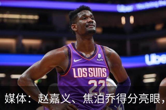 媒体：赵嘉义、焦泊乔得分亮眼，但不能成为主要得分点