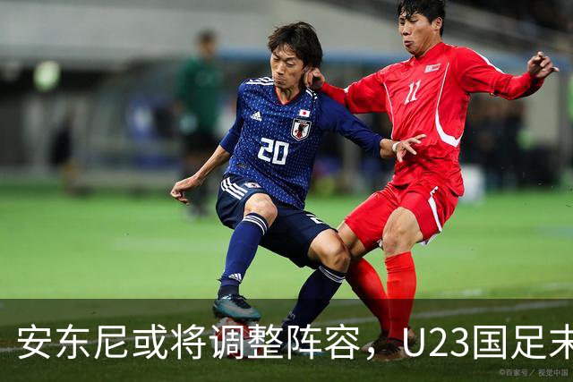 安东尼或将调整阵容，U23国足末战或让两主力替补